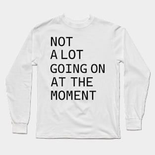 NOT A LOT GOING ON AT THE MOMENT Long Sleeve T-Shirt